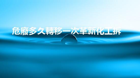 危廢多久轉移一次革新化工拆除技術：突破傳統(tǒng)，迎接未來挑戰(zhàn)！